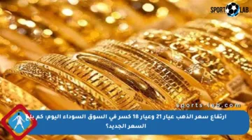ارتفاع سعر الذهب عيار 21 وعيار 18 كسر في السوق السوداء اليوم: كم بلغ السعر الجديد؟